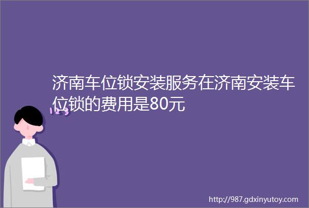 济南车位锁安装服务在济南安装车位锁的费用是80元